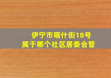 伊宁市喀什街18号属于哪个社区居委会管