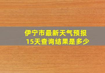 伊宁市最新天气预报15天查询结果是多少