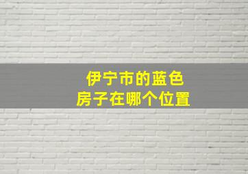 伊宁市的蓝色房子在哪个位置