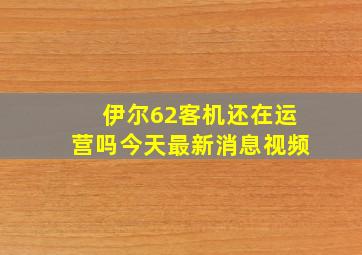 伊尔62客机还在运营吗今天最新消息视频