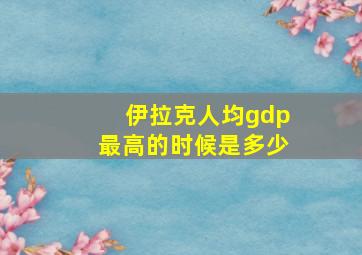 伊拉克人均gdp最高的时候是多少