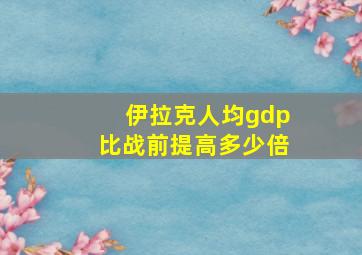 伊拉克人均gdp比战前提高多少倍