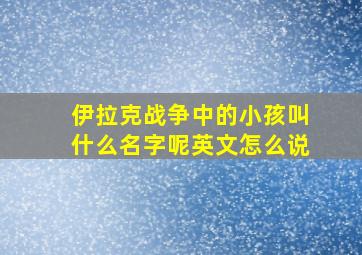 伊拉克战争中的小孩叫什么名字呢英文怎么说