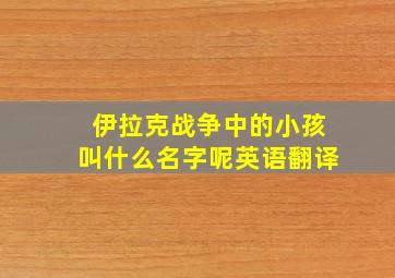 伊拉克战争中的小孩叫什么名字呢英语翻译