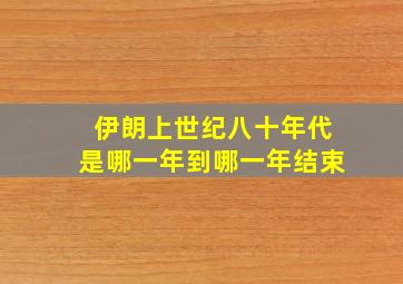 伊朗上世纪八十年代是哪一年到哪一年结束