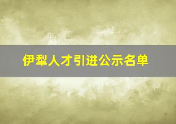 伊犁人才引进公示名单