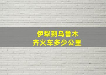 伊犁到乌鲁木齐火车多少公里