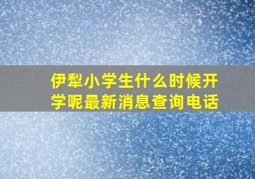 伊犁小学生什么时候开学呢最新消息查询电话