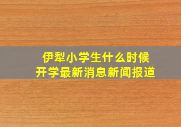 伊犁小学生什么时候开学最新消息新闻报道