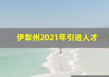 伊犁州2021年引进人才