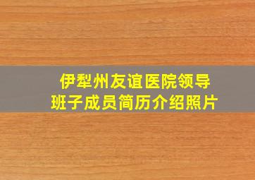 伊犁州友谊医院领导班子成员简历介绍照片