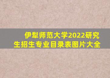 伊犁师范大学2022研究生招生专业目录表图片大全