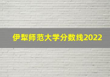 伊犁师范大学分数线2022