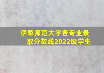 伊犁师范大学各专业录取分数线2022级学生