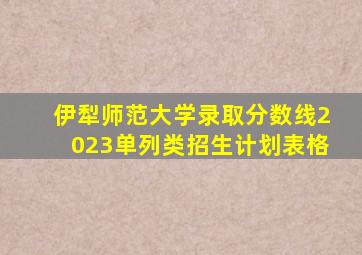 伊犁师范大学录取分数线2023单列类招生计划表格