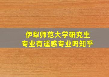 伊犁师范大学研究生专业有遥感专业吗知乎