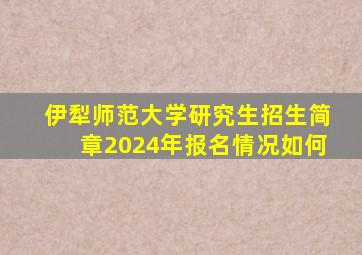 伊犁师范大学研究生招生简章2024年报名情况如何