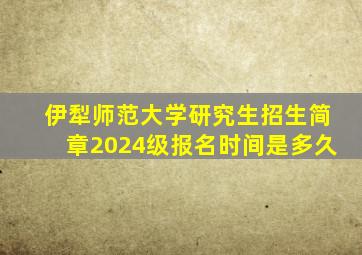 伊犁师范大学研究生招生简章2024级报名时间是多久