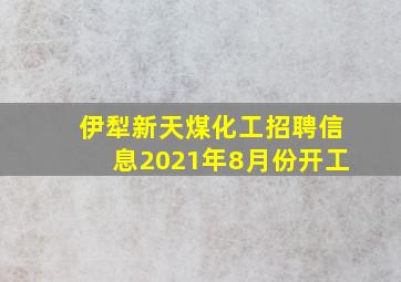 伊犁新天煤化工招聘信息2021年8月份开工