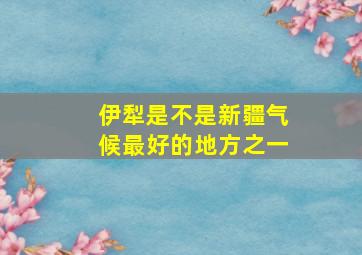 伊犁是不是新疆气候最好的地方之一