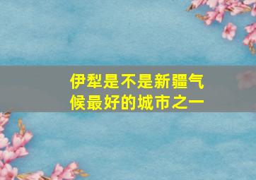 伊犁是不是新疆气候最好的城市之一