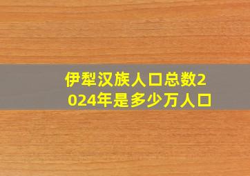 伊犁汉族人口总数2024年是多少万人口