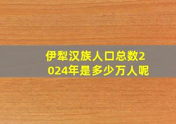 伊犁汉族人口总数2024年是多少万人呢