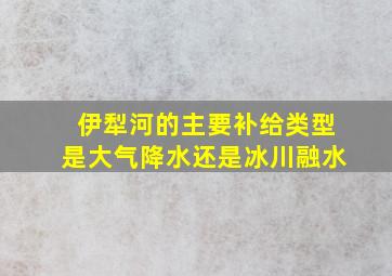 伊犁河的主要补给类型是大气降水还是冰川融水