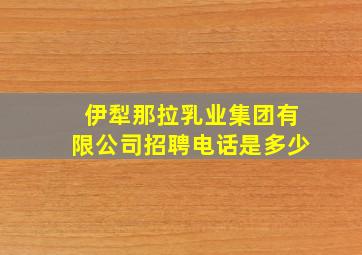 伊犁那拉乳业集团有限公司招聘电话是多少