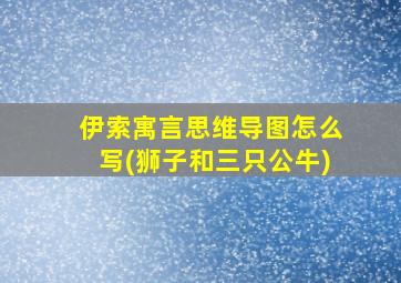 伊索寓言思维导图怎么写(狮子和三只公牛)