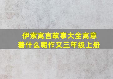 伊索寓言故事大全寓意着什么呢作文三年级上册