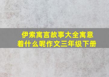 伊索寓言故事大全寓意着什么呢作文三年级下册