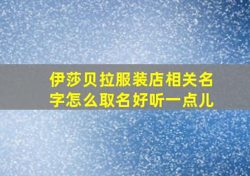 伊莎贝拉服装店相关名字怎么取名好听一点儿