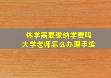 休学需要缴纳学费吗大学老师怎么办理手续