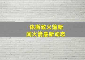 休斯敦火箭新闻火箭最新动态