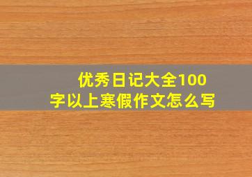 优秀日记大全100字以上寒假作文怎么写