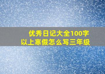 优秀日记大全100字以上寒假怎么写三年级