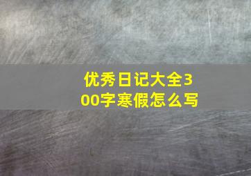 优秀日记大全300字寒假怎么写