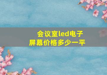 会议室led电子屏幕价格多少一平