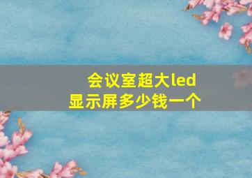 会议室超大led显示屏多少钱一个