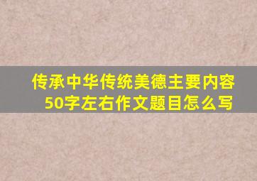 传承中华传统美德主要内容50字左右作文题目怎么写