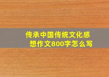 传承中国传统文化感想作文800字怎么写