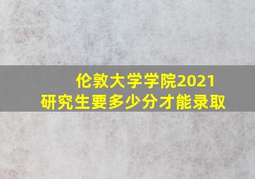 伦敦大学学院2021研究生要多少分才能录取