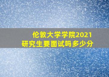 伦敦大学学院2021研究生要面试吗多少分