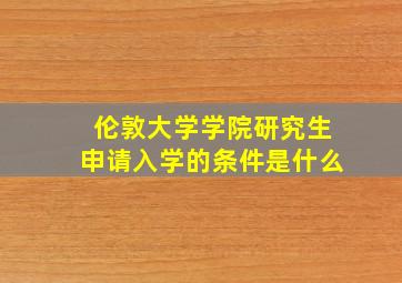 伦敦大学学院研究生申请入学的条件是什么