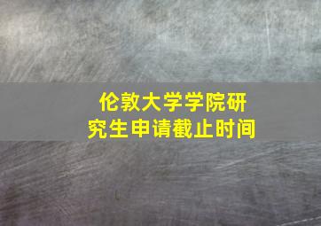 伦敦大学学院研究生申请截止时间