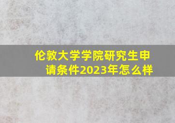 伦敦大学学院研究生申请条件2023年怎么样