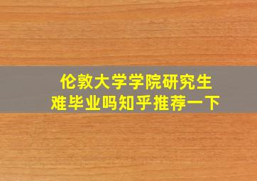 伦敦大学学院研究生难毕业吗知乎推荐一下