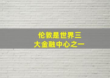 伦敦是世界三大金融中心之一