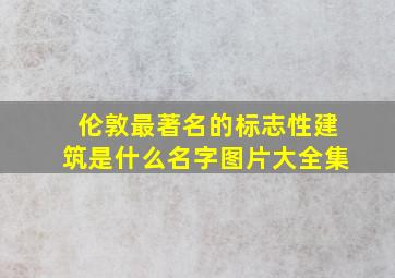 伦敦最著名的标志性建筑是什么名字图片大全集